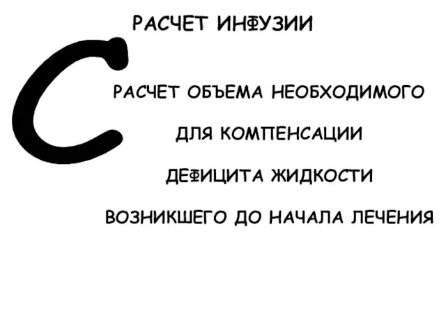 С РАСЧЕТ ОБЪЕМА НЕОБХОДИМОГО ДЛЯ КОМПЕНСАЦИИ ДЕФИЦИТА ЖИДКОСТИ ВОЗНИКШЕГО ДО НАЧАЛА ЛЕЧЕНИЯ РАСЧЕТ ИНФУЗИИ