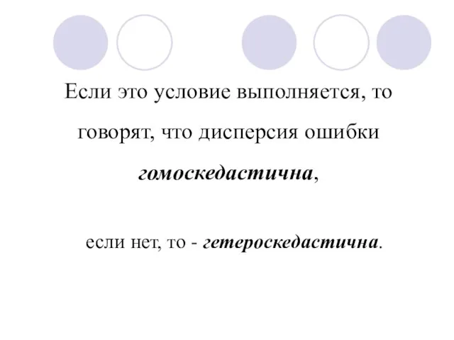 Если это условие выполняется, то говорят, что дисперсия ошибки гомоскедастична, если нет, то - гетероскедастична.