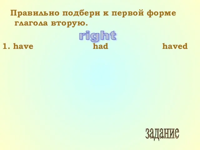 начало Правильно подбери к первой форме глагола вторую. 1. have had haved right задание