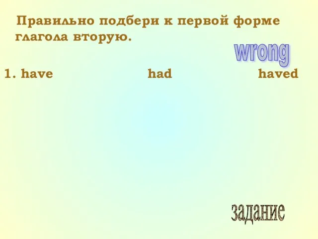 Правильно подбери к первой форме глагола вторую. 1. have had haved wrong задание