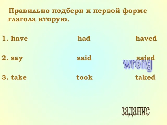 Правильно подбери к первой форме глагола вторую. 1. have had haved 2.