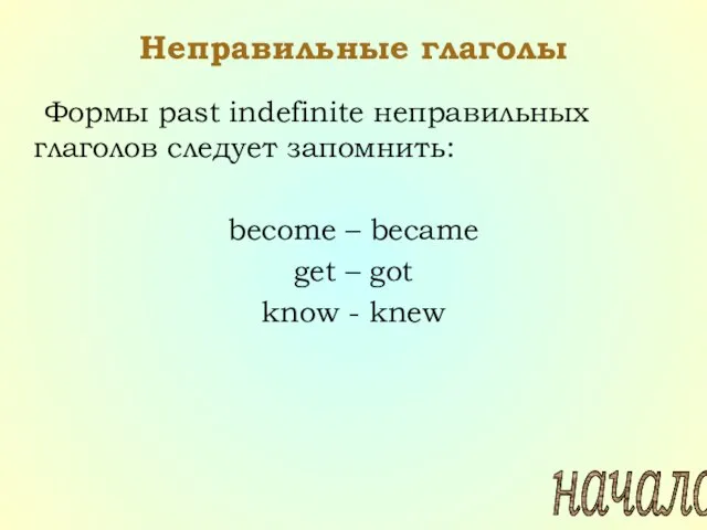 Неправильные глаголы Формы past indefinite неправильных глаголов следует запомнить: become – became