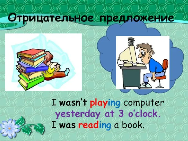 Отрицательное предложение I wasn’t playing computer yesterday at 3 o’clock. I was reading a book.