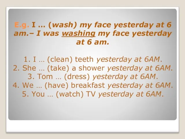 E.g. I … (wash) my face yesterday at 6 am.– I was