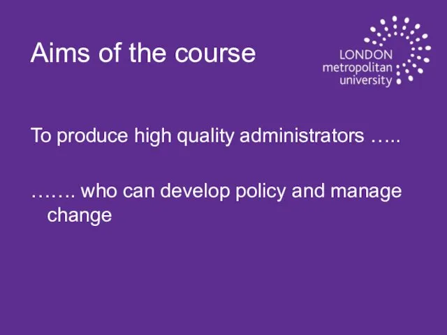 Aims of the course To produce high quality administrators ….. ……. who