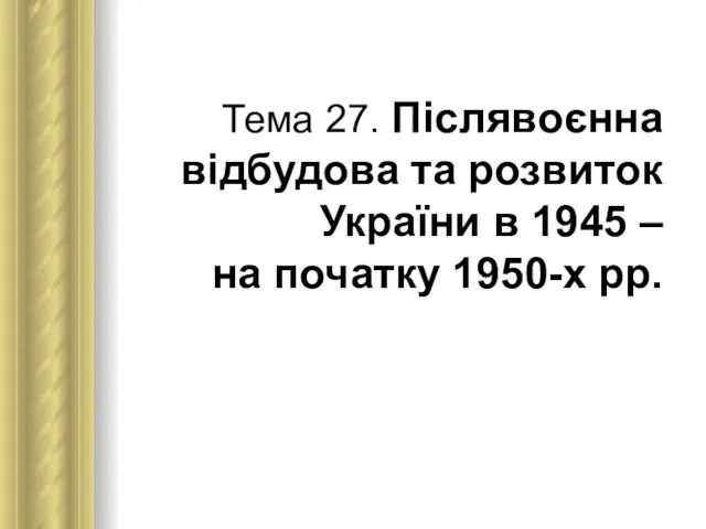 Тема 27. Післявоєнна відбудова та розвиток України в 1945 – на початку 1950-х рр.