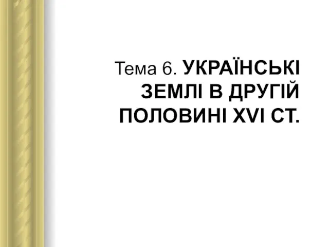 Тема 6. УКРАЇНСЬКІ ЗЕМЛІ В ДРУГІЙ ПОЛОВИНІ ХVІ СТ.