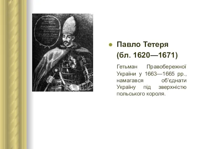 Павло Тетеря (бл. 1620—1671) Гетьман Правобережної України у 1663—1665 рр., намагався об’єднати