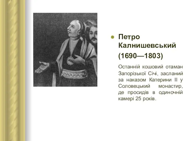 Петро Калнишевський (1690—1803) Останній кошовий отаман Запорізької Січі, засланий за наказом Катерини