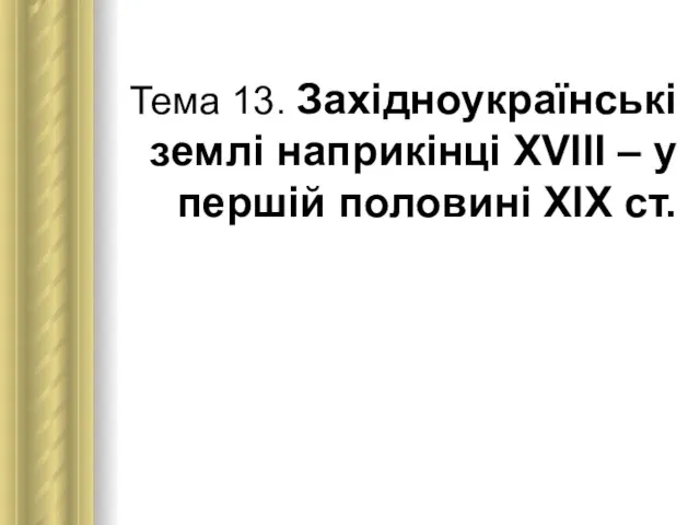 Тема 13. Західноукраїнські землі наприкінці ХVІІІ – у першій половині ХІХ ст.