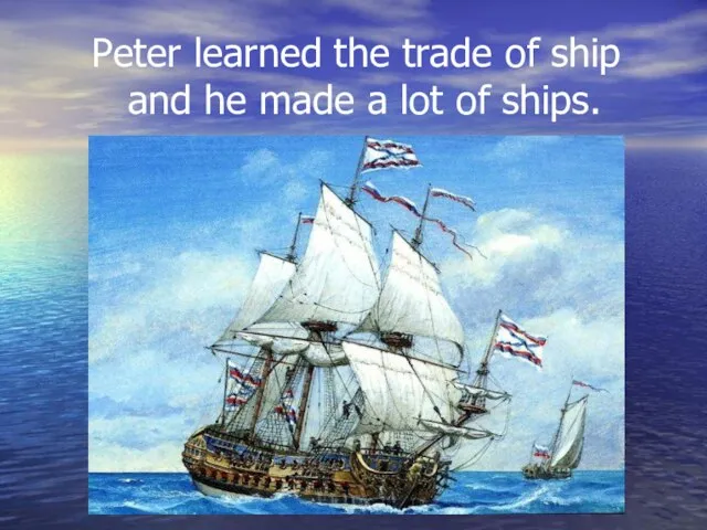 Peter learned the trade of ship and he made a lot of ships.