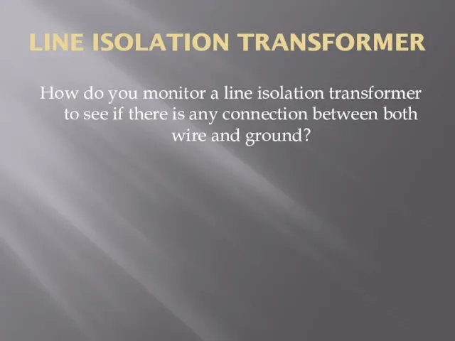 LINE ISOLATION TRANSFORMER How do you monitor a line isolation transformer to