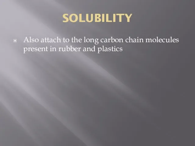 SOLUBILITY Also attach to the long carbon chain molecules present in rubber and plastics