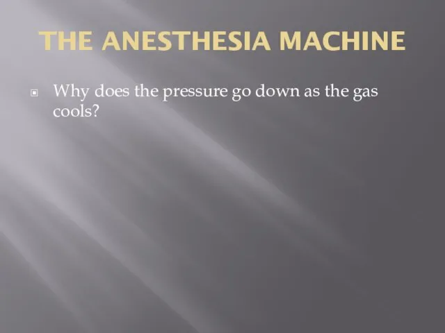 THE ANESTHESIA MACHINE Why does the pressure go down as the gas cools?