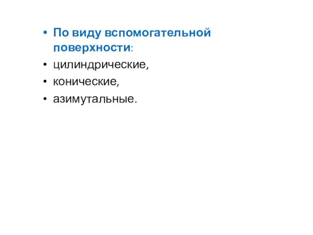 По виду вспомогательной поверхности: цилиндрические, конические, азимутальные.