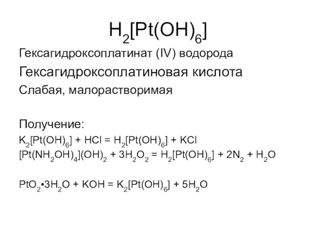 H2[Pt(OH)6] Гексагидроксоплатинат (IV) водорода Гексагидроксоплатиновая кислота Слабая, малорастворимая Получение: K2[Pt(OH)6] + HCl