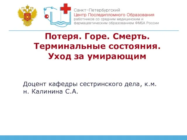 Потеря. Горе. Смерть. Терминальные состояния. Уход за умирающим Доцент кафедры сестринского дела, к.м.н. Калинина С.А.