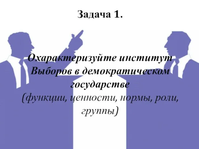 Задача 1. Охарактеризуйте институт Выборов в демократическом государстве (функции, ценности, нормы, роли, группы)