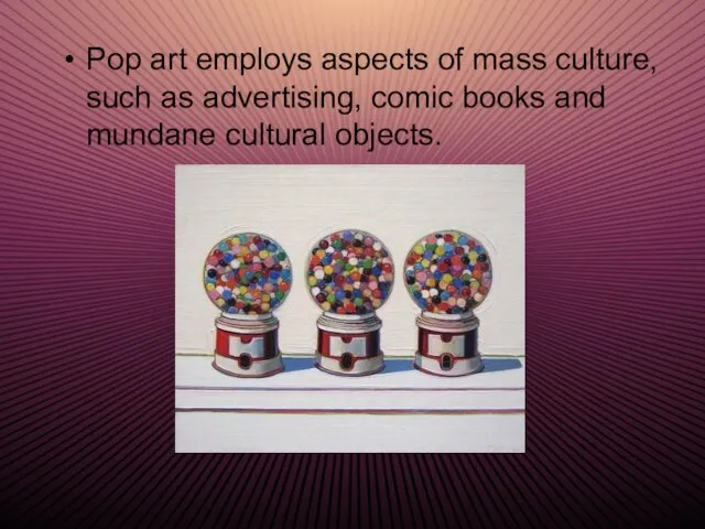 Pop art employs aspects of mass culture, such as advertising, comic books and mundane cultural objects.