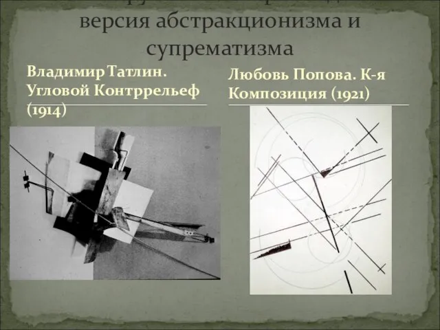 Владимир Татлин. Угловой Контррельеф (1914) Конструктивизм: прикладная версия абстракционизма и супрематизма Любовь Попова. К-я Композиция (1921)