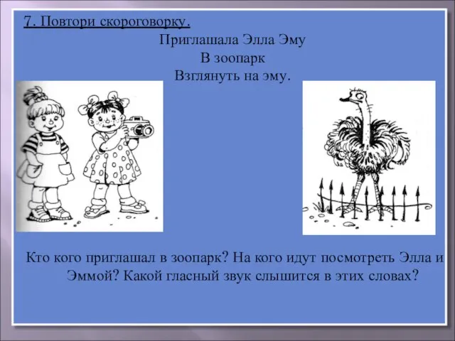 7. Повтори скороговорку. Приглашала Элла Эму В зоопарк Взглянуть на эму. Кто