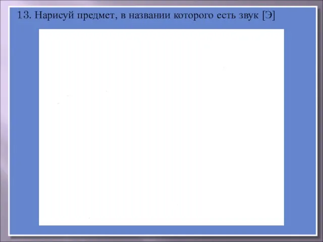 13. Нарисуй предмет, в названии которого есть звук [Э]