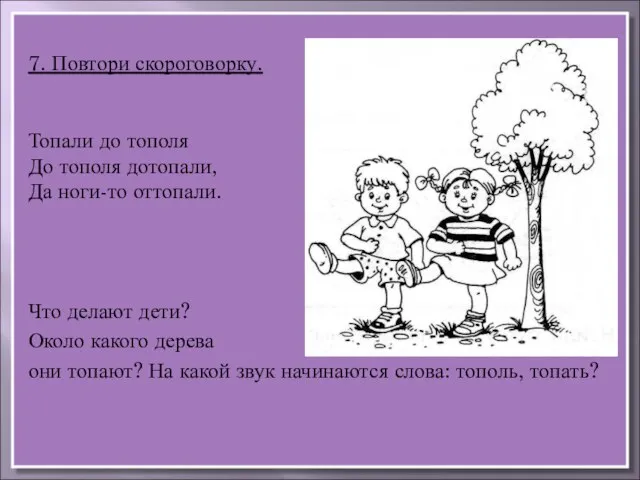 7. Повтори скороговорку. Топали до тополя До тополя дотопали, Да ноги-то оттопали.