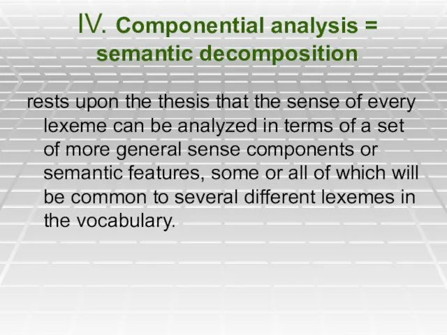 IV. Componential analysis = semantic decomposition rests upon the thesis that the