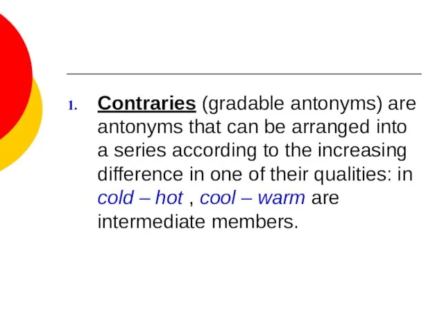 Contraries (gradable antonyms) are antonyms that can be arranged into a series