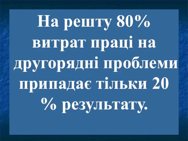 На решту 80% витрат праці на другорядні проблеми припадає тільки 20 % результату.