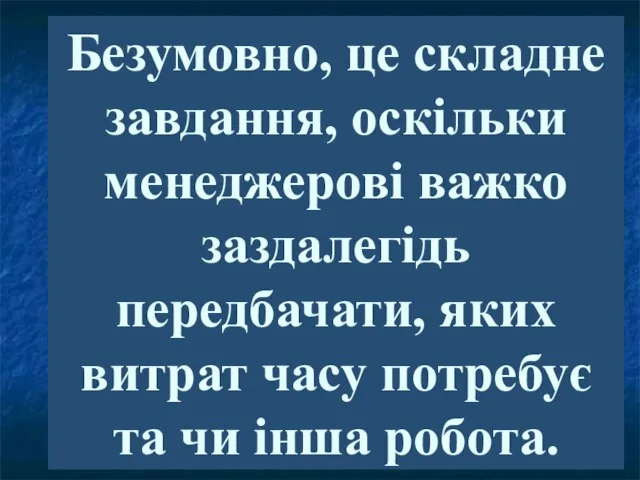 Безумовно, це складне завдання, оскільки менеджерові важко заздалегідь передбачати, яких витрат часу