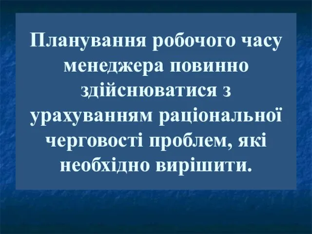 Планування робочого часу менеджера повинно здійснюватися з урахуванням раціональної черговості проблем, які необхідно вирішити.