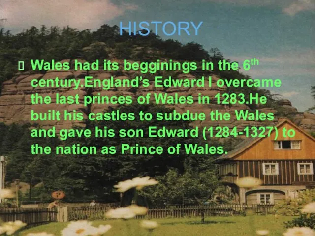 HISTORY Wales had its begginings in the 6th century.England’s Edward I overcame