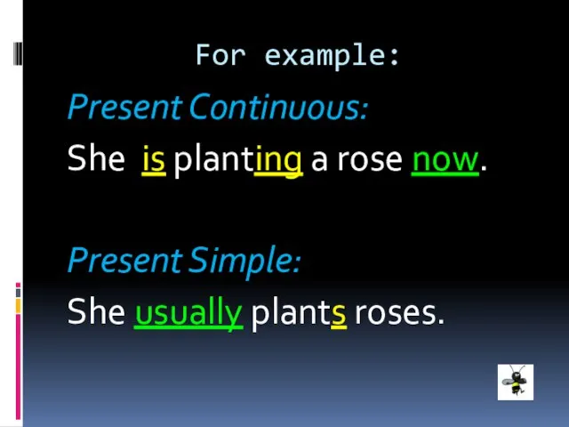 For example: Present Continuous: She is planting a rose now. Present Simple: She usually plants roses.