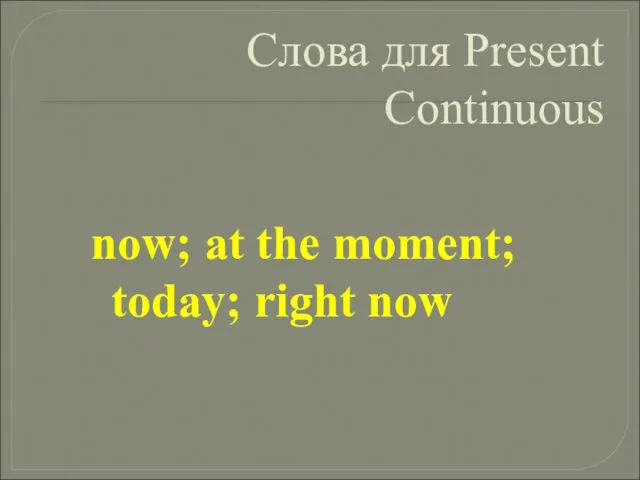 Слова для Present Continuous now; at the moment; today; right now