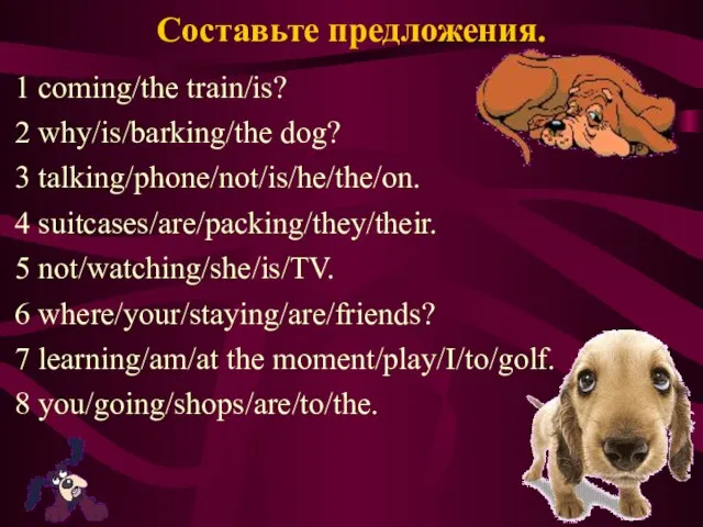Составьте предложения. 1 coming/the train/is? 2 why/is/barking/the dog? 3 talking/phone/not/is/he/the/on. 4 suitcases/are/packing/they/their.