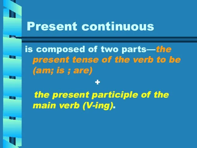 Present continuous is composed of two parts—the present tense of the verb