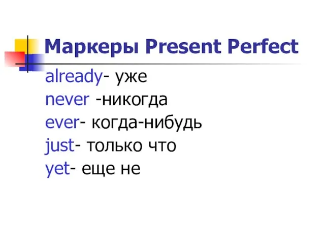 Маркеры Present Perfect already- уже never -никогда ever- когда-нибудь just- только что yet- еще не