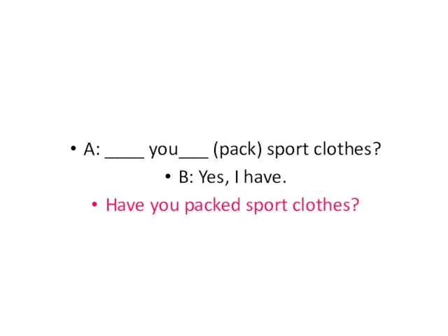 A: ____ you___ (pack) sport clothes? B: Yes, I have. Have you packed sport clothes?