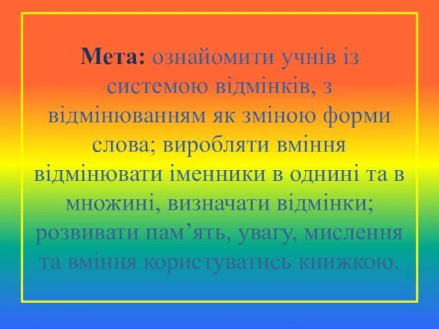 Мета: ознайомити учнів із системою відмінків, з відмінюванням як зміною форми слова;