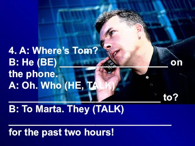 4. A: Where’s Tom? B: He (BE) ____________________ on the phone. A: