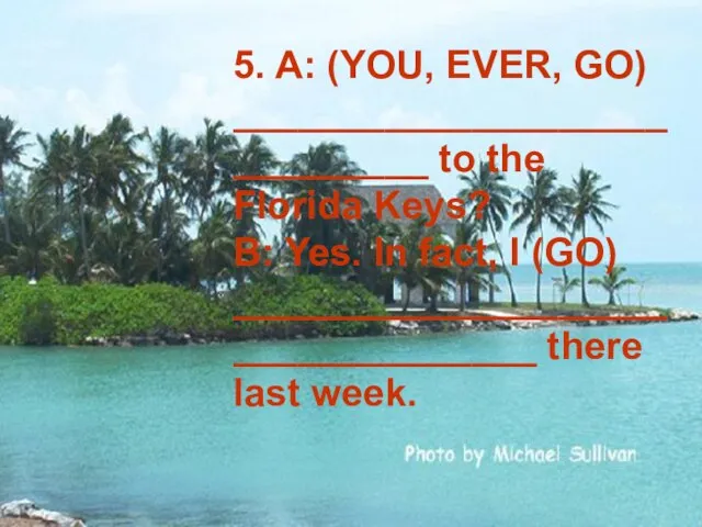 5. A: (YOU, EVER, GO) _____________________________ to the Florida Keys? B: Yes.