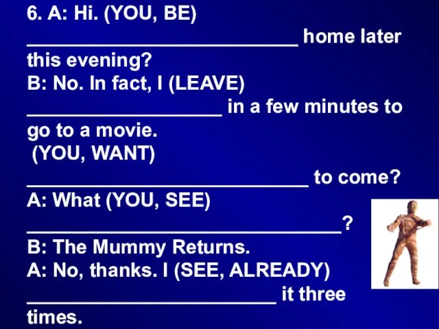 6. A: Hi. (YOU, BE) _________________________ home later this evening? B: No.