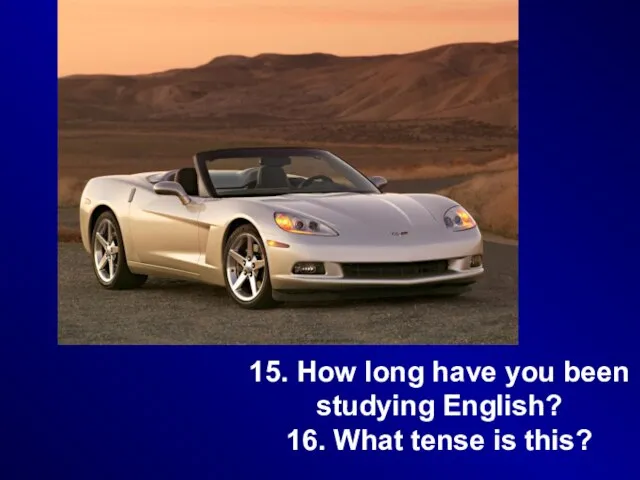 15. How long have you been studying English? 16. What tense is this?