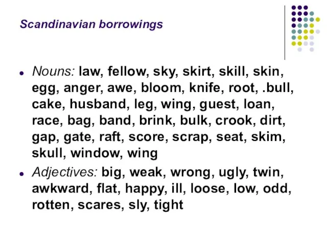 Scandinavian borrowings Nouns: law, fellow, sky, skirt, skill, skin, egg, anger, awe,