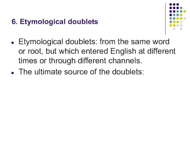 6. Etymological doublets Etymological doublets: from the same word or root, but