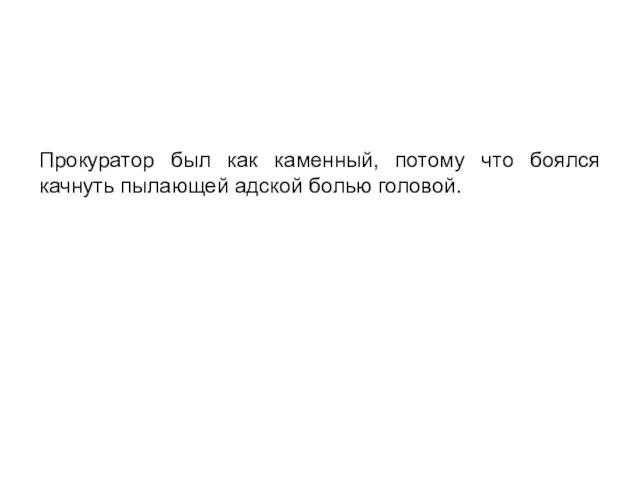 Прокуратор был как каменный, потому что боялся качнуть пылающей адской болью головой.