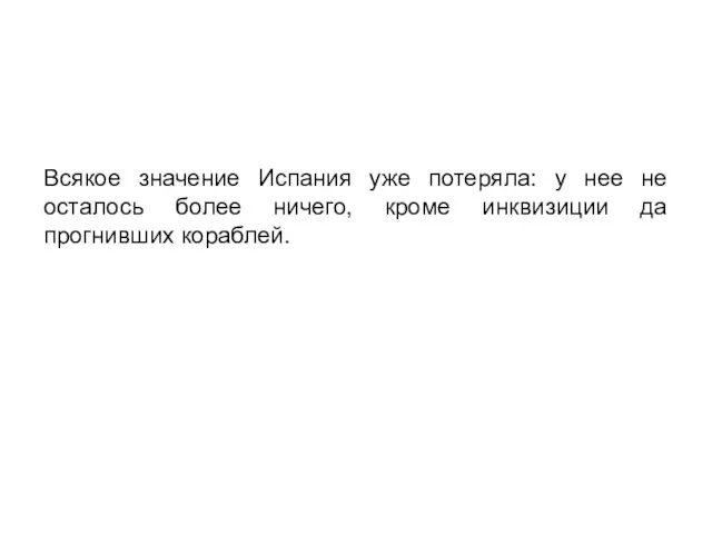 Всякое значение Испания уже потеряла: у нее не осталось более ничего, кроме инквизиции да прогнивших кораблей.