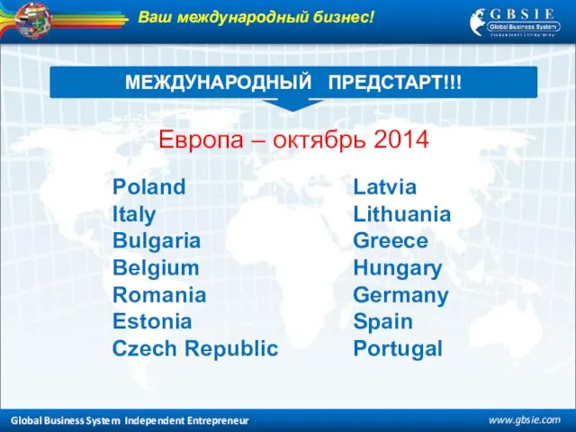 Global Business System Independent Entrepreneur www.gbsie.com МЕЖДУНАРОДНЫЙ ПРЕДСТАРТ!!! Ваш международный бизнес! Latvia