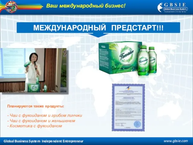 Global Business System Independent Entrepreneur www.gbsie.com МЕЖДУНАРОДНЫЙ ПРЕДСТАРТ!!! Планируются также продукты: -